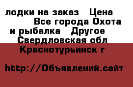 лодки на заказ › Цена ­ 15 000 - Все города Охота и рыбалка » Другое   . Свердловская обл.,Краснотурьинск г.